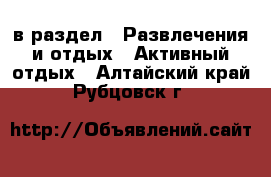  в раздел : Развлечения и отдых » Активный отдых . Алтайский край,Рубцовск г.